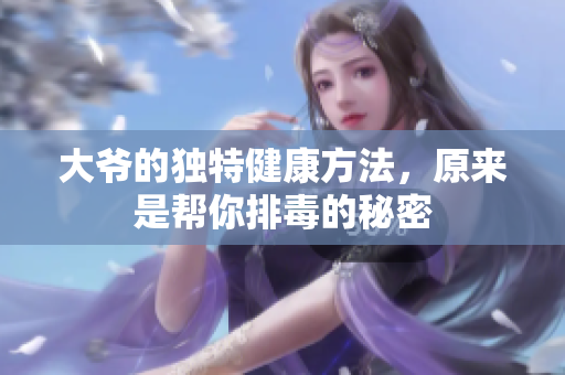 大爷的独特健康方法，原来是帮你排毒的秘密