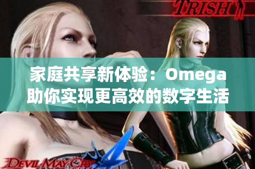 家庭共享新体验：Omega助你实现更高效的数字生活