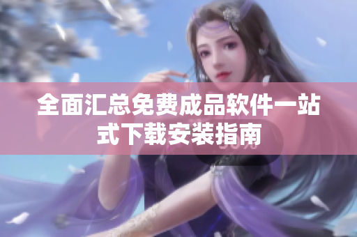 全面汇总免费成品软件一站式下载安装指南