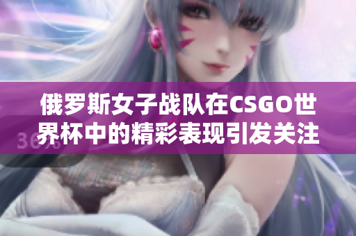 俄罗斯女子战队在CSGO世界杯中的精彩表现引发关注