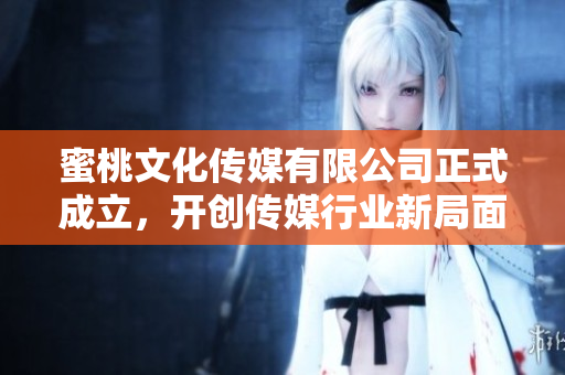 蜜桃文化传媒有限公司正式成立，开创传媒行业新局面