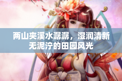两山夹溪水潺潺，湿润清新无泥泞的田园风光