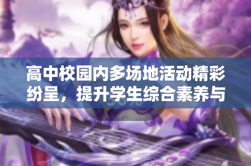 高中校园内多场地活动精彩纷呈，提升学生综合素养与能力