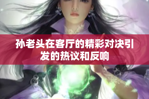 孙老头在客厅的精彩对决引发的热议和反响