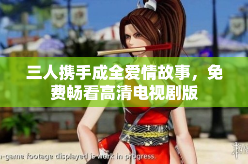 三人携手成全爱情故事，免费畅看高清电视剧版