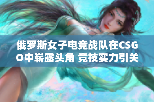 俄罗斯女子电竞战队在CSGO中崭露头角 竞技实力引关注