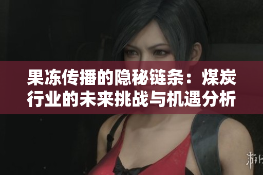 果冻传播的隐秘链条：煤炭行业的未来挑战与机遇分析