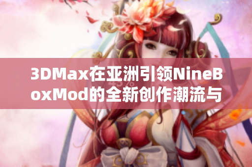 3DMax在亚洲引领NineBoxMod的全新创作潮流与技术解析