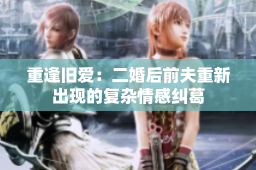 重逢旧爱：二婚后前夫重新出现的复杂情感纠葛