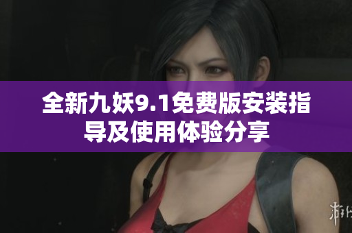 全新九妖9.1免费版安装指导及使用体验分享