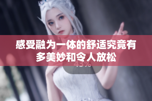 感受融为一体的舒适究竟有多美妙和令人放松