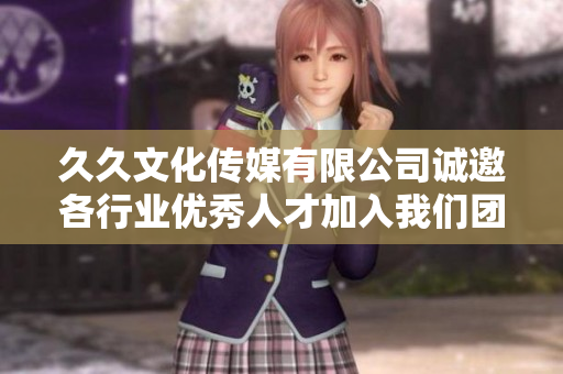 久久文化传媒有限公司诚邀各行业优秀人才加入我们团队