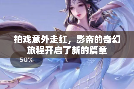 拍戏意外走红，影帝的奇幻旅程开启了新的篇章