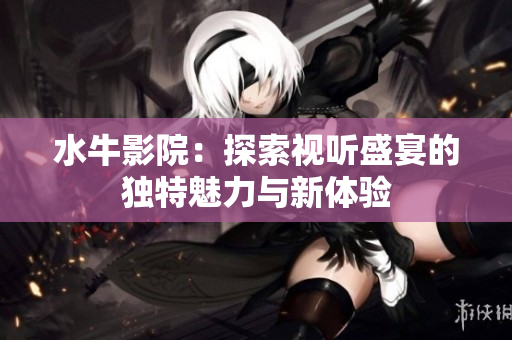 水牛影院：探索视听盛宴的独特魅力与新体验