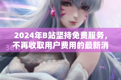 2024年B站坚持免费服务，不再收取用户费用的最新消息