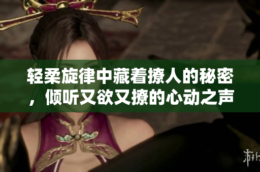 轻柔旋律中藏着撩人的秘密，倾听又欲又撩的心动之声