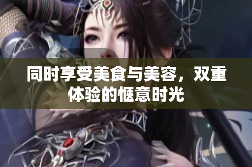 同时享受美食与美容，双重体验的惬意时光