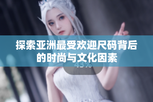 探索亚洲最受欢迎尺码背后的时尚与文化因素