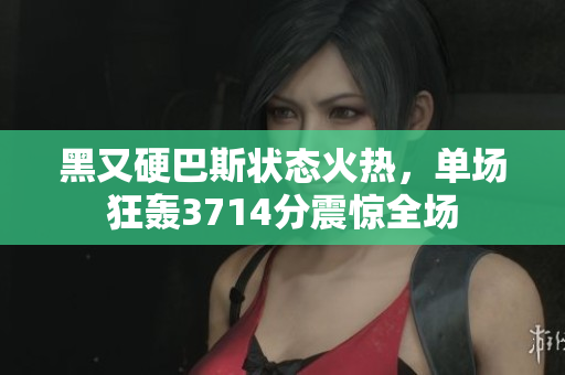 黑又硬巴斯状态火热，单场狂轰3714分震惊全场