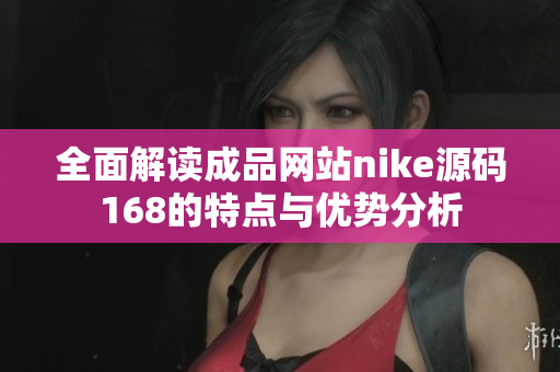 全面解读成品网站nike源码168的特点与优势分析
