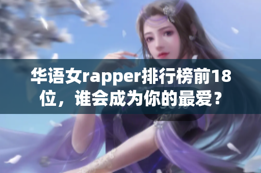华语女rapper排行榜前18位，谁会成为你的最爱？