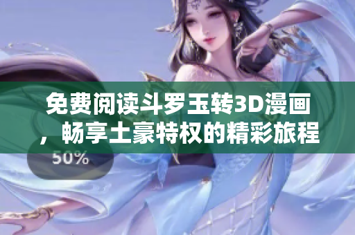 免费阅读斗罗玉转3D漫画，畅享土豪特权的精彩旅程
