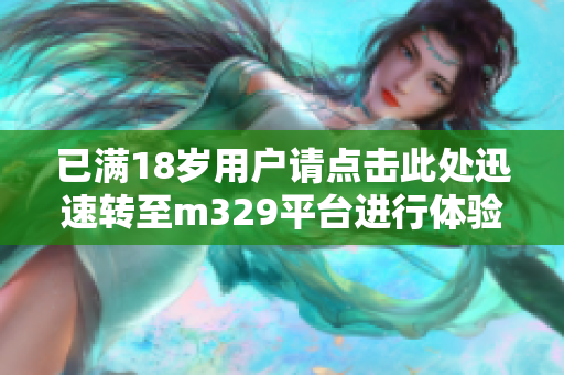 已满18岁用户请点击此处迅速转至m329平台进行体验