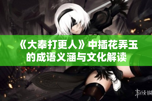 《大奉打更人》中插花弄玉的成语义涵与文化解读