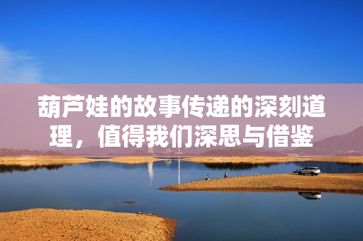 葫芦娃的故事传递的深刻道理，值得我们深思与借鉴