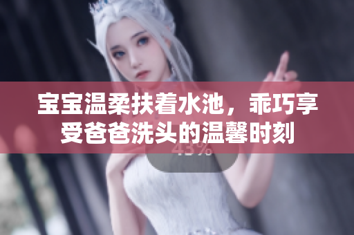 宝宝温柔扶着水池，乖巧享受爸爸洗头的温馨时刻