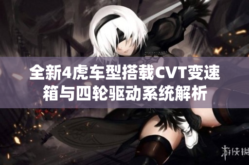 全新4虎车型搭载CVT变速箱与四轮驱动系统解析