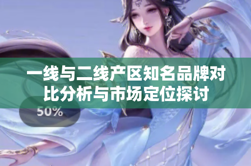 一线与二线产区知名品牌对比分析与市场定位探讨