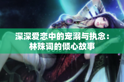 深深爱恋中的宠溺与执念：林殊词的倾心故事