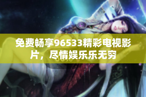 免费畅享96533精彩电视影片，尽情娱乐乐无穷