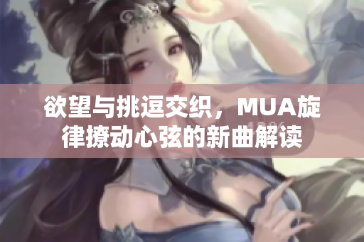 欲望与挑逗交织，MUA旋律撩动心弦的新曲解读