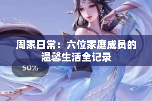 周家日常：六位家庭成员的温馨生活全记录