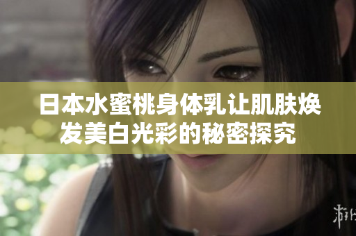 日本水蜜桃身体乳让肌肤焕发美白光彩的秘密探究