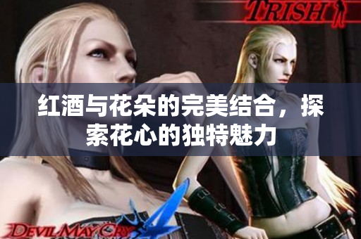 红酒与花朵的完美结合，探索花心的独特魅力