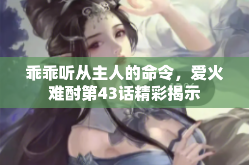 乖乖听从主人的命令，爱火难酎第43话精彩揭示