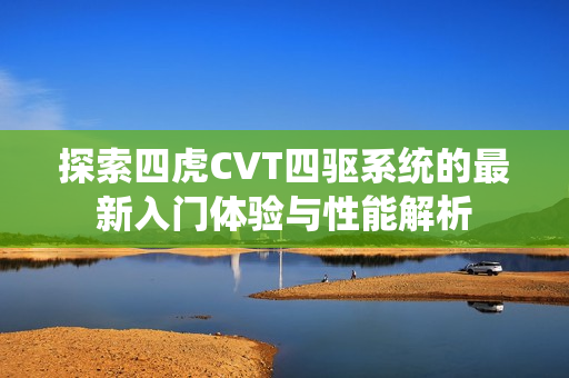 探索四虎CVT四驱系统的最新入门体验与性能解析