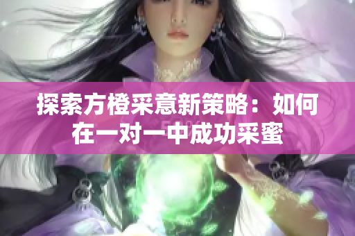 探索方橙采意新策略：如何在一对一中成功采蜜