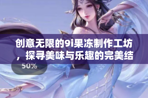 创意无限的9i果冻制作工坊，探寻美味与乐趣的完美结合