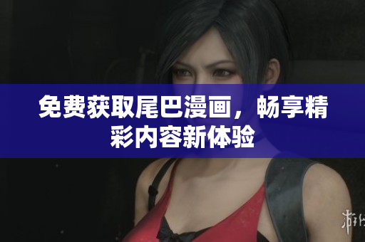 免费获取尾巴漫画，畅享精彩内容新体验