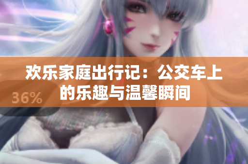 欢乐家庭出行记：公交车上的乐趣与温馨瞬间