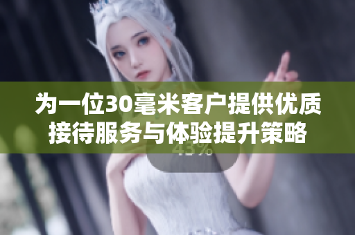 为一位30毫米客户提供优质接待服务与体验提升策略