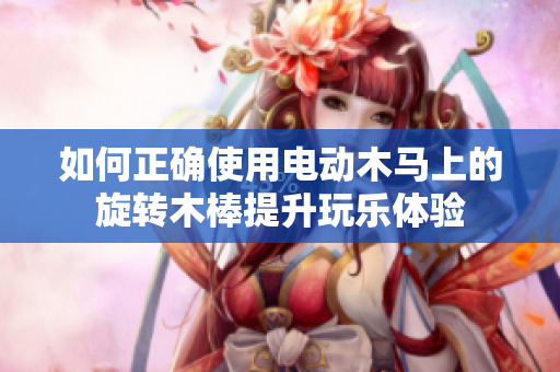 如何正确使用电动木马上的旋转木棒提升玩乐体验