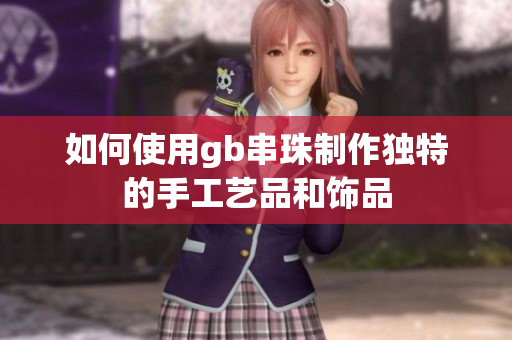 如何使用gb串珠制作独特的手工艺品和饰品