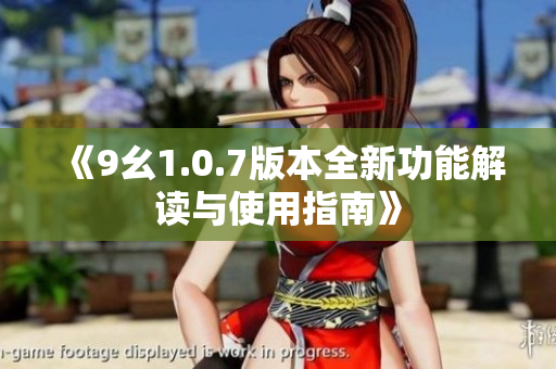 《9幺1.0.7版本全新功能解读与使用指南》
