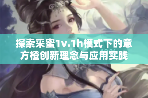 探索采蜜1v.1h模式下的意方橙创新理念与应用实践
