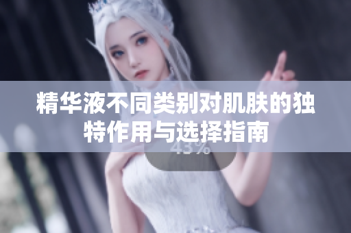 精华液不同类别对肌肤的独特作用与选择指南